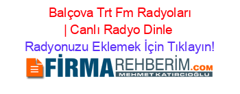 +Balçova+Trt+Fm+Radyoları+|+Canlı+Radyo+Dinle Radyonuzu+Eklemek+İçin+Tıklayın!